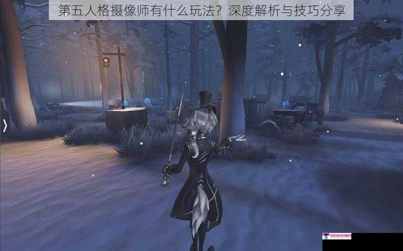 第五人格摄像师有什么玩法？深度解析与技巧分享