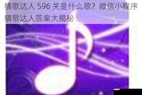 猜歌达人 596 关是什么歌？微信小程序猜歌达人答案大揭秘