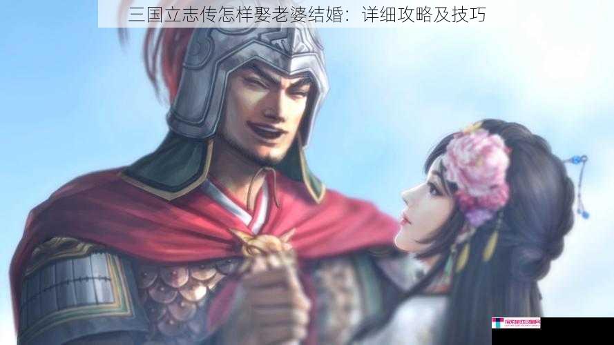 三国立志传怎样娶老婆结婚：详细攻略及技巧