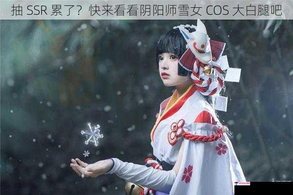 抽 SSR 累了？快来看看阴阳师雪女 COS 大白腿吧