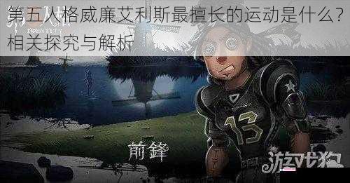 第五人格威廉艾利斯最擅长的运动是什么？相关探究与解析