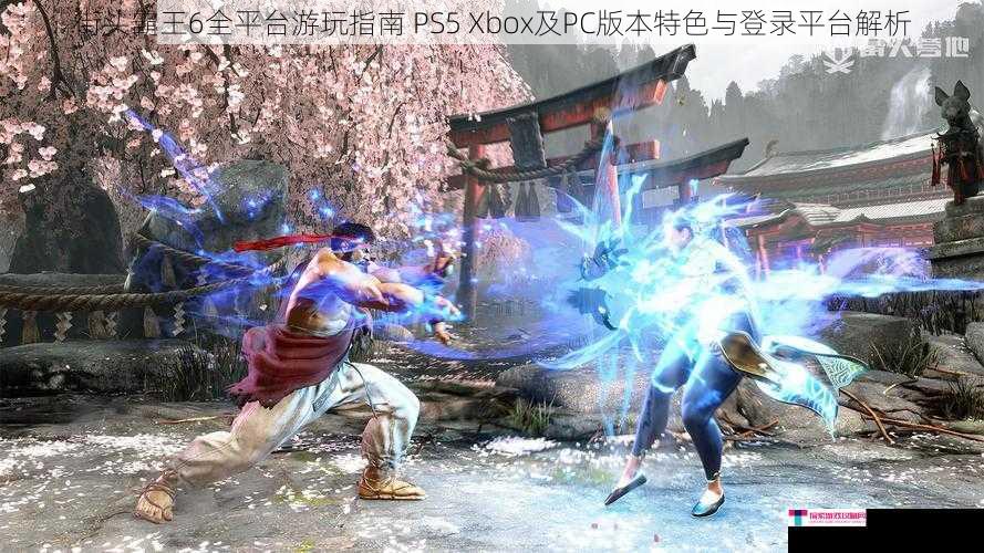 街头霸王6全平台游玩指南 PS5 Xbox及PC版本特色与登录平台解析