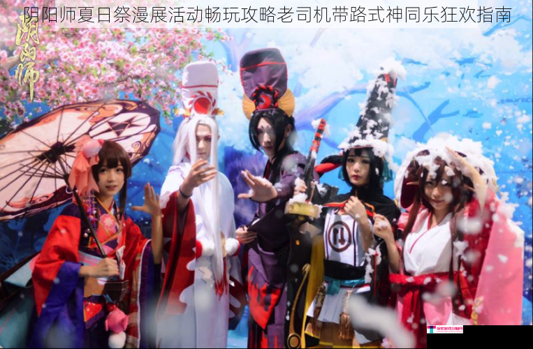 阴阳师夏日祭漫展活动畅玩攻略老司机带路式神同乐狂欢指南