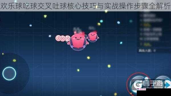 欢乐球吃球交叉吐球核心技巧与实战操作步骤全解析